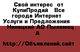 «Свой интерес» от КупиПродай - Все города Интернет » Услуги и Предложения   . Ненецкий АО,Пылемец д.